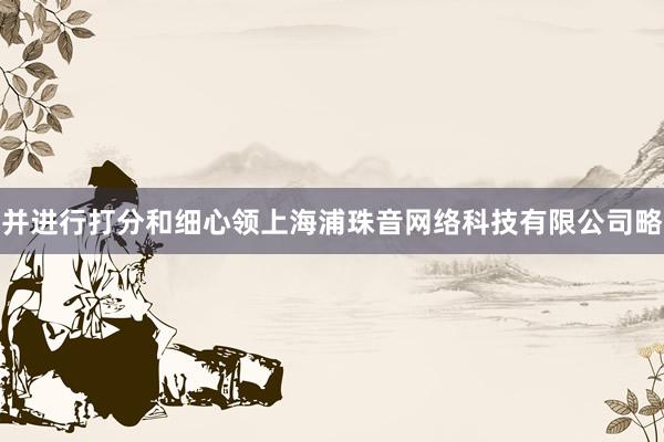 并进行打分和细心领上海浦珠音网络科技有限公司略
