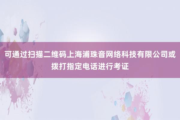 可通过扫描二维码上海浦珠音网络科技有限公司或拨打指定电话进行考证