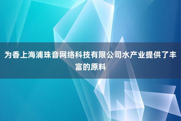 为香上海浦珠音网络科技有限公司水产业提供了丰富的原料
