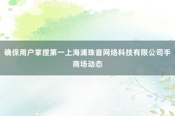 确保用户掌捏第一上海浦珠音网络科技有限公司手商场动态