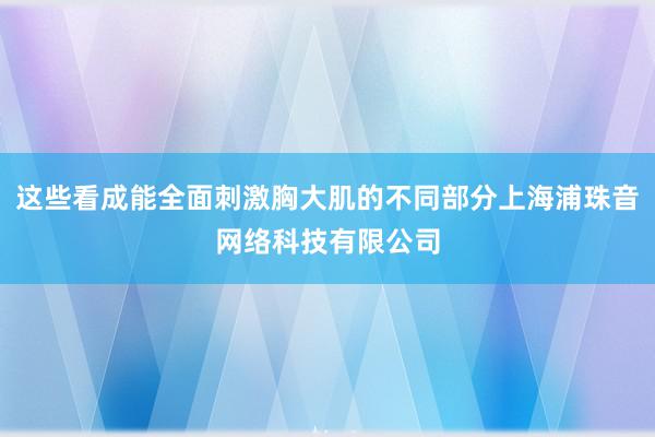 这些看成能全面刺激胸大肌的不同部分上海浦珠音网络科技有限公司