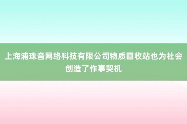 上海浦珠音网络科技有限公司物质回收站也为社会创造了作事契机